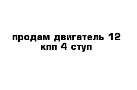 продам двигатель 12 кпп 4 ступ